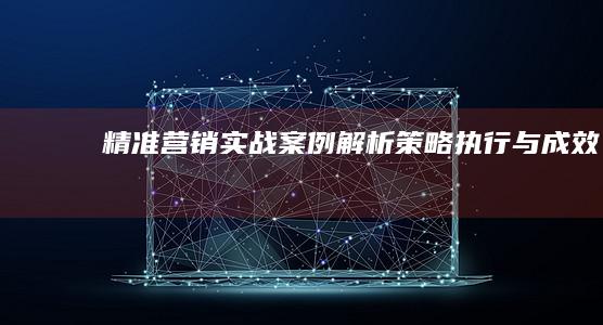 精准营销实战案例解析：策略、执行与成效